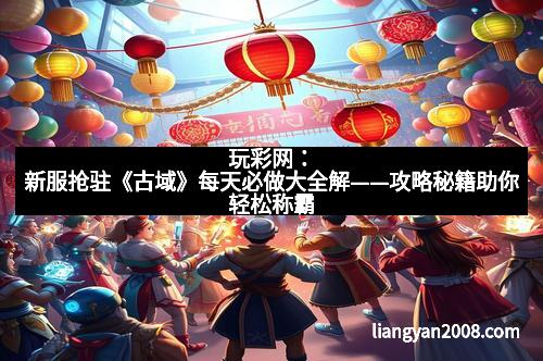 玩彩网：新服抢驻《古域》每天必做大全解——攻略秘籍助你轻松称霸