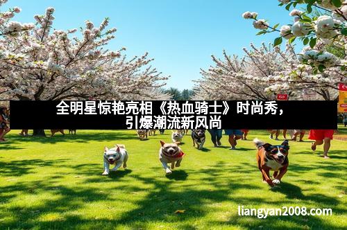 全明星惊艳亮相《热血骑士》时尚秀，引爆潮流新风尚