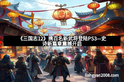 《三国志12》携百名新武将登陆PS3—史诗新篇章震撼开启